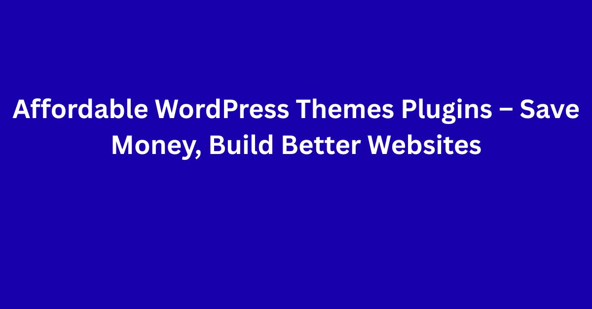 Affordable WordPress Themes Plugins – Save Money, Build Better Websites